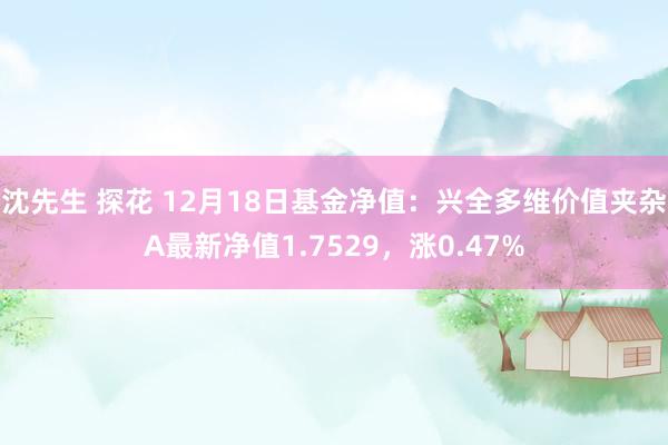 沈先生 探花 12月18日基金净值：兴全多维价值夹杂A最新净值1.7529，涨0.47%