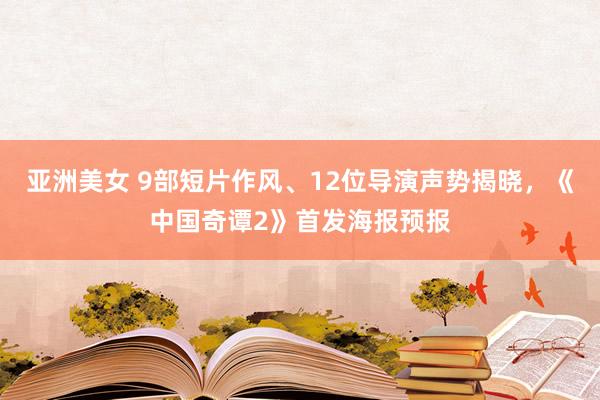 亚洲美女 9部短片作风、12位导演声势揭晓，《中国奇谭2》首发海报预报