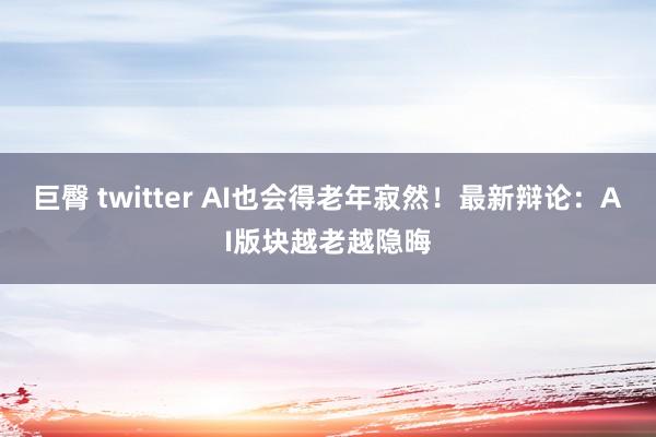 巨臀 twitter AI也会得老年寂然！最新辩论：AI版块越老越隐晦