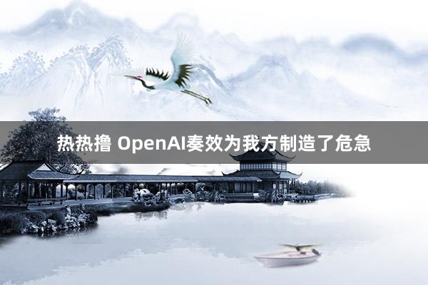 热热撸 OpenAI奏效为我方制造了危急