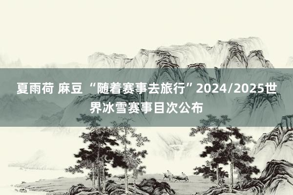 夏雨荷 麻豆 “随着赛事去旅行”2024/2025世界冰雪赛事目次公布