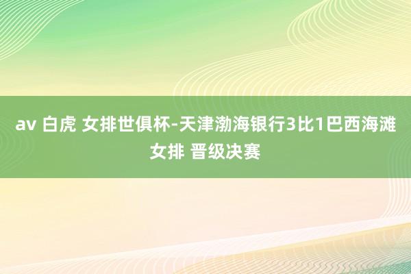 av 白虎 女排世俱杯-天津渤海银行3比1巴西海滩女排 晋级决赛