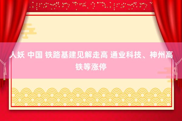 人妖 中国 铁路基建见解走高 通业科技、神州高铁等涨停