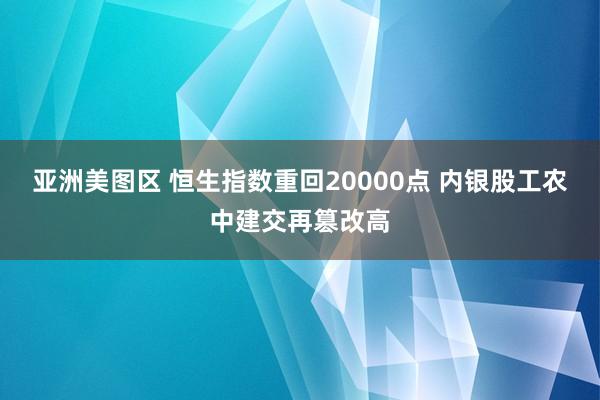 亚洲美图区 恒生指数重回20000点 内银股工农中建交再篡改高