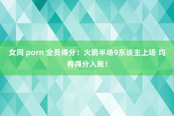 女同 porn 全员得分！火箭半场9东谈主上场 均有得分入账！