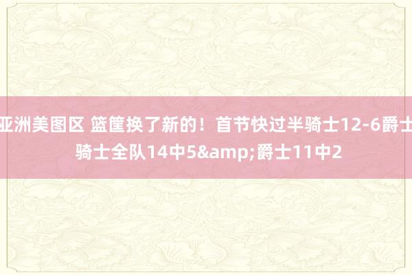 亚洲美图区 篮筐换了新的！首节快过半骑士12-6爵士 骑士全队14中5&爵士11中2