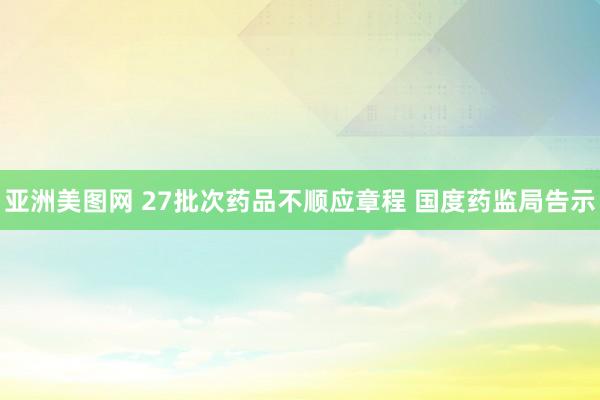 亚洲美图网 27批次药品不顺应章程 国度药监局告示