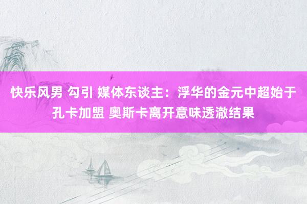 快乐风男 勾引 媒体东谈主：浮华的金元中超始于孔卡加盟 奥斯卡离开意味透澈结果