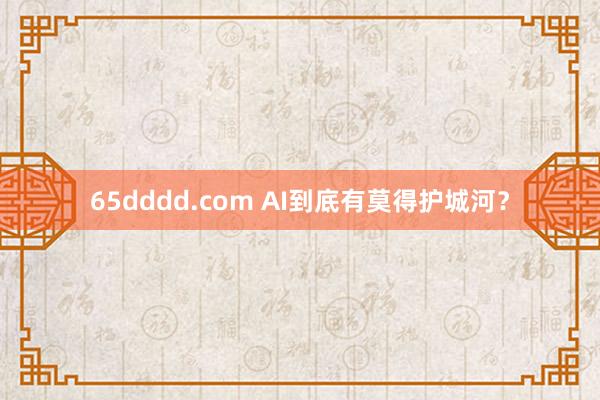 65dddd.com AI到底有莫得护城河？