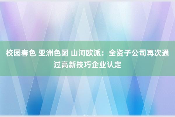 校园春色 亚洲色图 山河欧派：全资子公司再次通过高新技巧企业认定