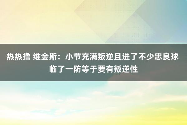 热热撸 维金斯：小节充满叛逆且进了不少忠良球 临了一防等于要有叛逆性