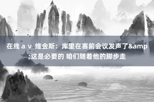 在线ａｖ 维金斯：库里在赛前会议发声了&这是必要的 咱们随着他的脚步走