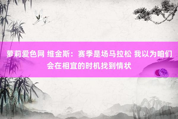 萝莉爱色网 维金斯：赛季是场马拉松 我以为咱们会在相宜的时机找到情状