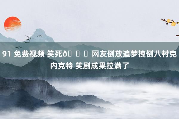 91 免费视频 笑死😂网友倒放追梦拽倒八村克内克特 笑剧成果拉满了