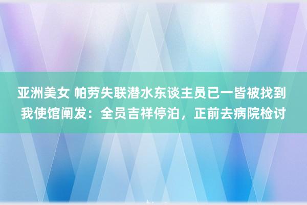 亚洲美女 帕劳失联潜水东谈主员已一皆被找到 我使馆阐发：全员吉祥停泊，正前去病院检讨