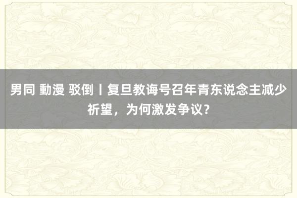 男同 動漫 驳倒丨复旦教诲号召年青东说念主减少祈望，为何激发争议？