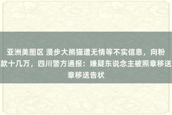 亚洲美图区 漫步大熊猫遭无情等不实信息，向粉丝募款十几万，四川警方通报：嫌疑东说念主被照章移送告状