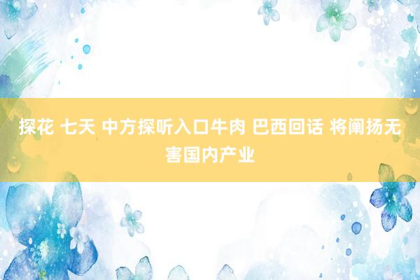 探花 七天 中方探听入口牛肉 巴西回话 将阐扬无害国内产业