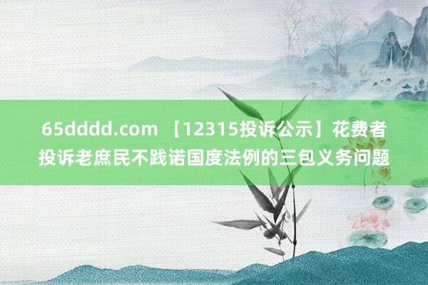 65dddd.com 【12315投诉公示】花费者投诉老庶民不践诺国度法例的三包义务问题