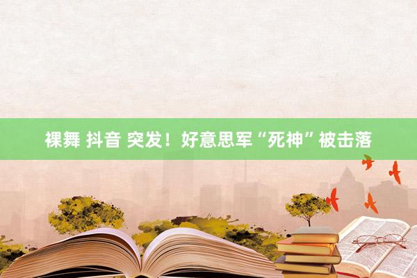 裸舞 抖音 突发！好意思军“死神”被击落