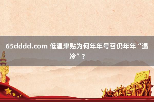 65dddd.com 低温津贴为何年年号召仍年年“遇冷”？