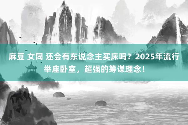 麻豆 女同 还会有东说念主买床吗？2025年流行举座卧室，超强的筹谋理念！