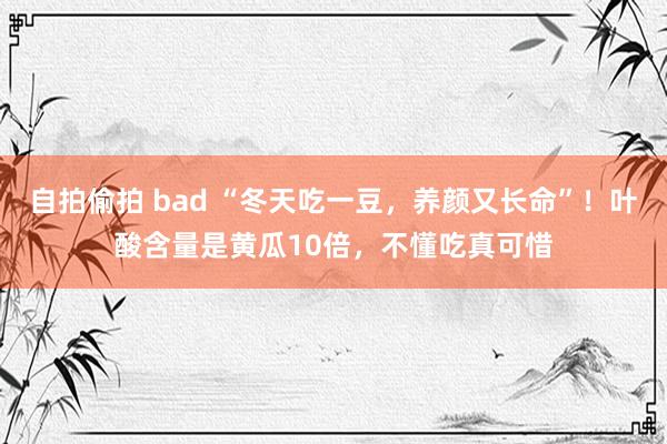 自拍偷拍 bad “冬天吃一豆，养颜又长命”！叶酸含量是黄瓜10倍，不懂吃真可惜