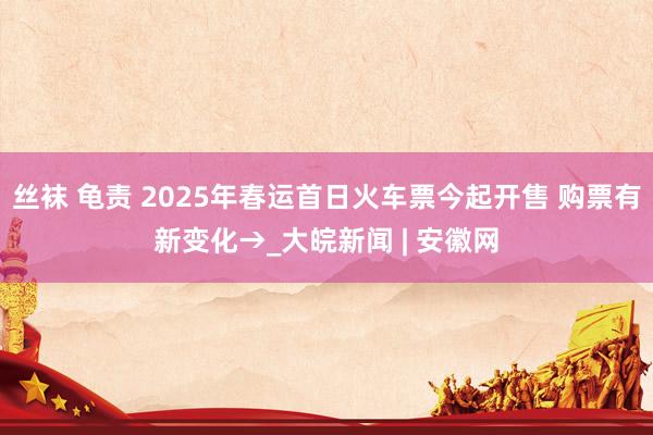 丝袜 龟责 2025年春运首日火车票今起开售 购票有新变化→_大皖新闻 | 安徽网