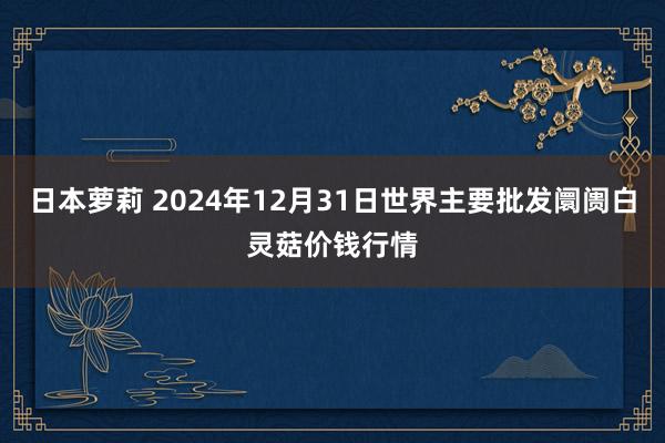 日本萝莉 2024年12月31日世界主要批发阛阓白灵菇价钱行情