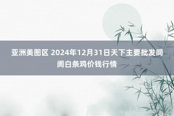 亚洲美图区 2024年12月31日天下主要批发阛阓白条鸡价钱行情