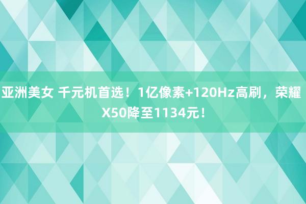 亚洲美女 千元机首选！1亿像素+120Hz高刷，荣耀 X50降至1134元！