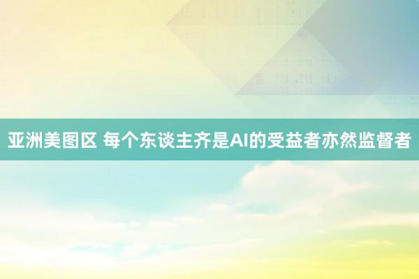 亚洲美图区 每个东谈主齐是AI的受益者亦然监督者