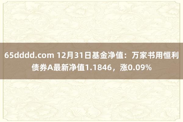 65dddd.com 12月31日基金净值：万家书用恒利债券A最新净值1.1846，涨0.09%