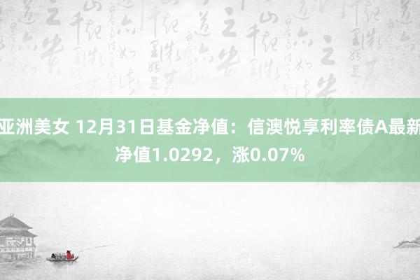 亚洲美女 12月31日基金净值：信澳悦享利率债A最新净值1.0292，涨0.07%