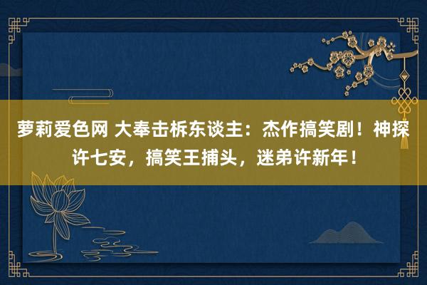 萝莉爱色网 大奉击柝东谈主：杰作搞笑剧！神探许七安，搞笑王捕头，迷弟许新年！