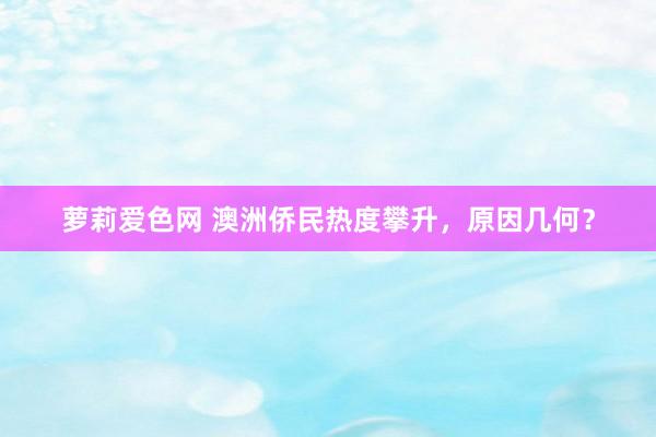 萝莉爱色网 澳洲侨民热度攀升，原因几何？