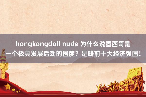 hongkongdoll nude 为什么说墨西哥是一个极具发展后劲的国度？是畴前十大经济强国！