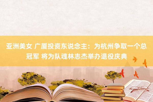 亚洲美女 广厦投资东说念主：为杭州争取一个总冠军 将为队魂林志杰举办退役庆典