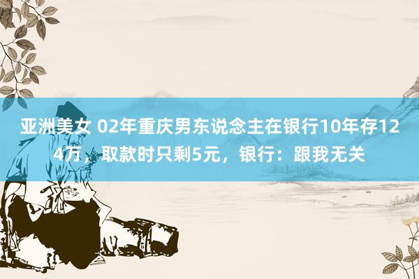 亚洲美女 02年重庆男东说念主在银行10年存124万，取款时只剩5元，银行：跟我无关