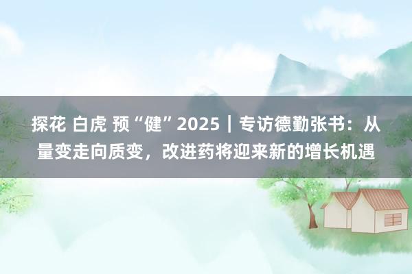 探花 白虎 预“健”2025｜专访德勤张书：从量变走向质变，改进药将迎来新的增长机遇