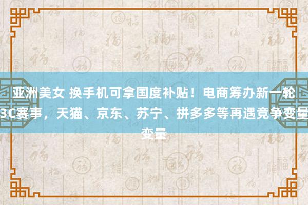 亚洲美女 换手机可拿国度补贴！电商筹办新一轮3C赛事，天猫、京东、苏宁、拼多多等再遇竞争变量