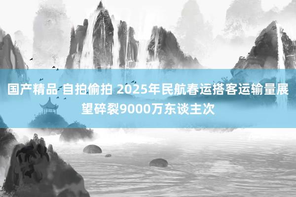 国产精品 自拍偷拍 2025年民航春运搭客运输量展望碎裂9000万东谈主次