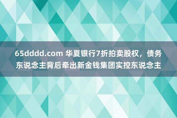 65dddd.com 华夏银行7折拍卖股权，债务东说念主背后牵出新金钱集团实控东说念主