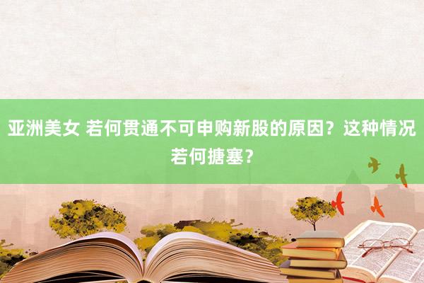 亚洲美女 若何贯通不可申购新股的原因？这种情况若何搪塞？