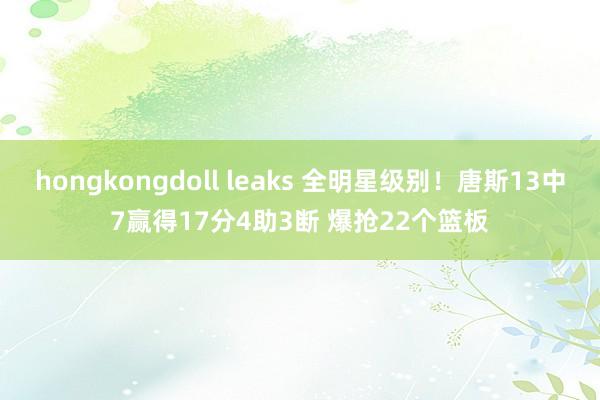 hongkongdoll leaks 全明星级别！唐斯13中7赢得17分4助3断 爆抢22个篮板