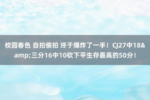 校园春色 自拍偷拍 终于爆炸了一手！CJ27中18&三分16中10砍下平生存最高的50分！