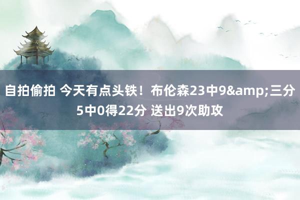 自拍偷拍 今天有点头铁！布伦森23中9&三分5中0得22分 送出9次助攻