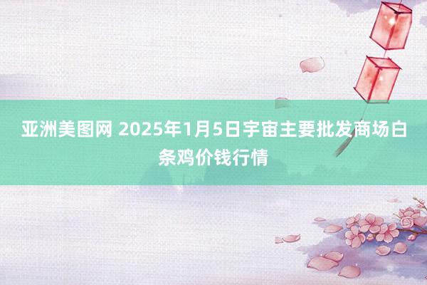 亚洲美图网 2025年1月5日宇宙主要批发商场白条鸡价钱行情