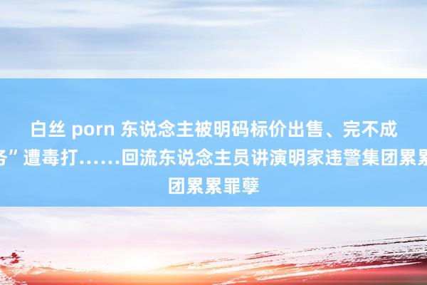 白丝 porn 东说念主被明码标价出售、完不成“任务”遭毒打……回流东说念主员讲演明家违警集团累累罪孽