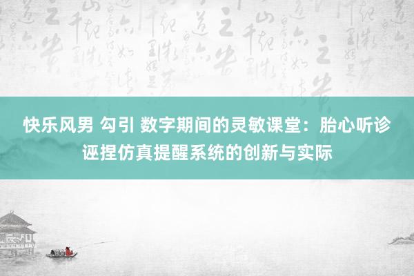 快乐风男 勾引 数字期间的灵敏课堂：胎心听诊诬捏仿真提醒系统的创新与实际